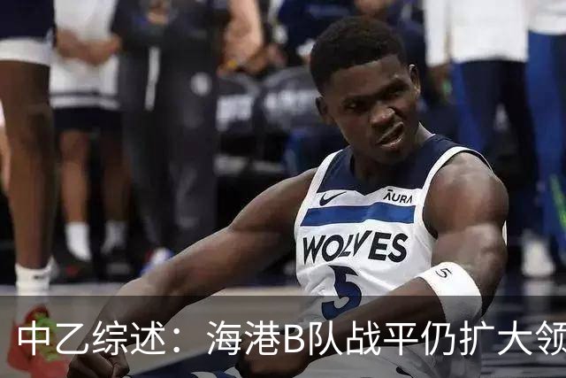 中乙综述：海港B队战平仍扩大领跑优势到4分，湖北青年星登顶南区