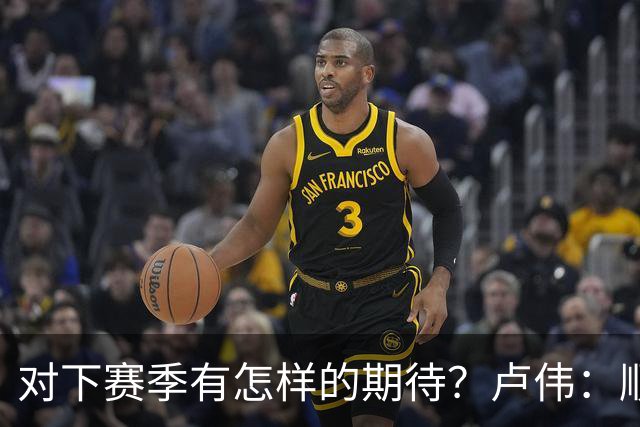 对下赛季有怎样的期待？卢伟：顺其自然 我们还有很大提升空间