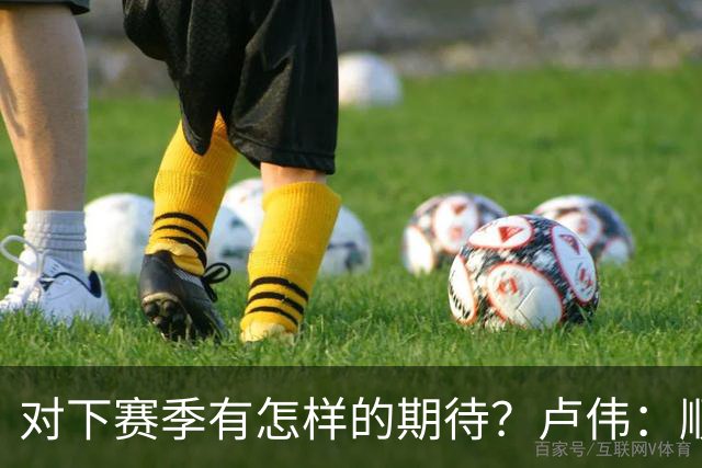 对下赛季有怎样的期待？卢伟：顺其自然 我们还有很大提升空间